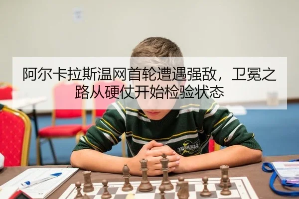 阿尔卡拉斯温网首轮遭遇强敌，卫冕之路从硬仗开始检验状态