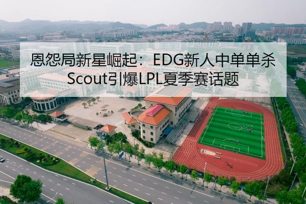 恩怨局新星崛起：EDG新人中单单杀Scout引爆LPL夏季赛话题